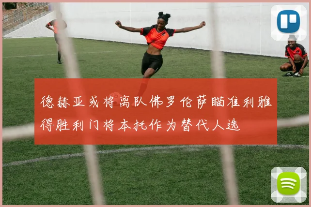 德赫亚或将离队佛罗伦萨瞄准利雅得胜利门将本托作为替代人选