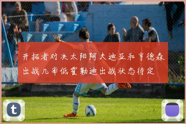 开拓者对决太阳阿夫迪亚和亨德森出战几率低霍勒迪出战状态待定