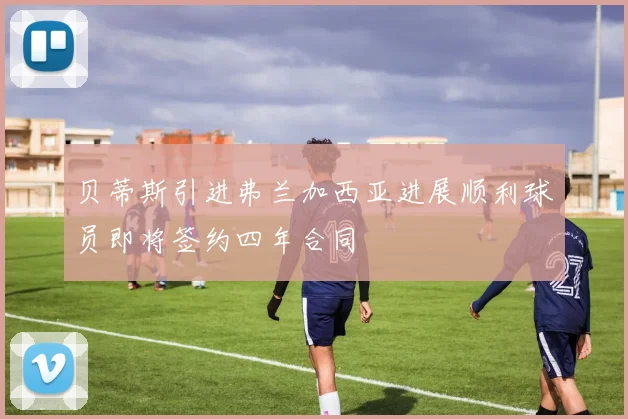 贝蒂斯引进弗兰加西亚进展顺利球员即将签约四年合同