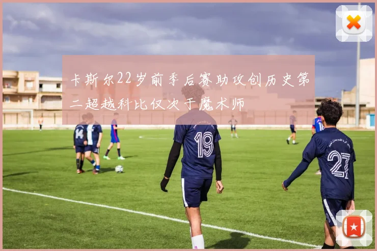 卡斯尔22岁前季后赛助攻创历史第二超越科比仅次于魔术师