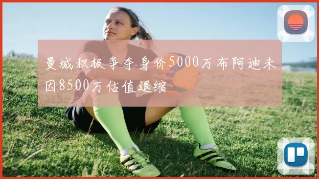 曼城积极争夺身价5000万布阿迪未因8500万估值退缩