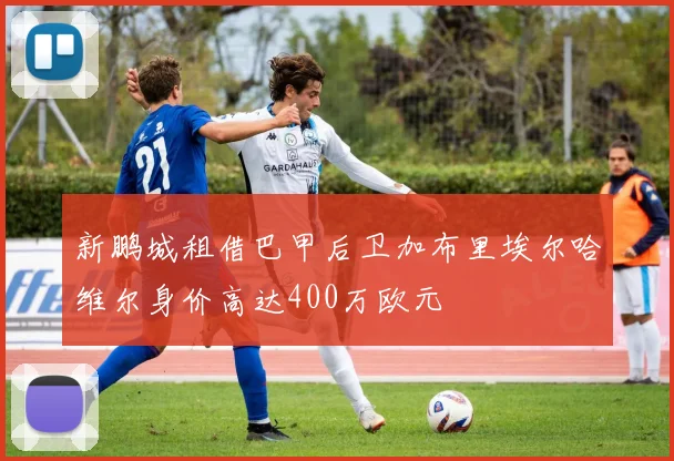 新鹏城租借巴甲后卫加布里埃尔哈维尔身价高达400万欧元
