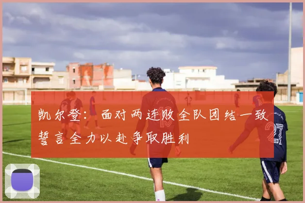 凯尔登：面对两连败全队团结一致誓言全力以赴争取胜利