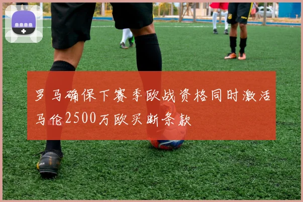 罗马确保下赛季欧战资格同时激活马伦2500万欧买断条款
