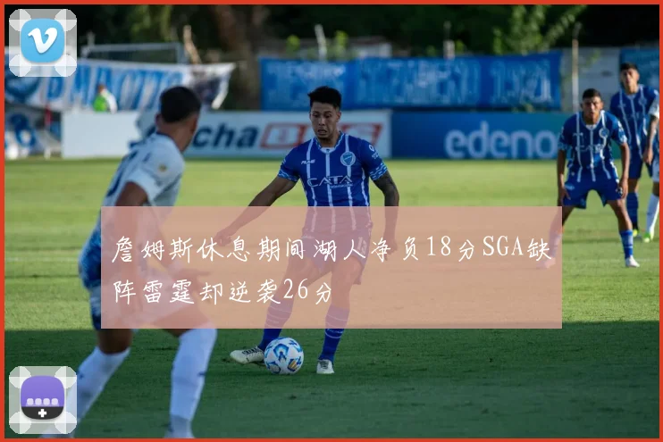 詹姆斯休息期间湖人净负18分SGA缺阵雷霆却逆袭26分