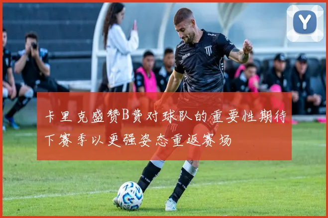 卡里克盛赞B费对球队的重要性期待下赛季以更强姿态重返赛场