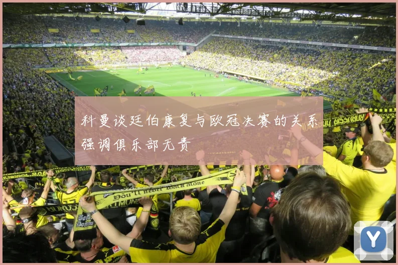 科曼谈廷伯康复与欧冠决赛的关系强调俱乐部无责