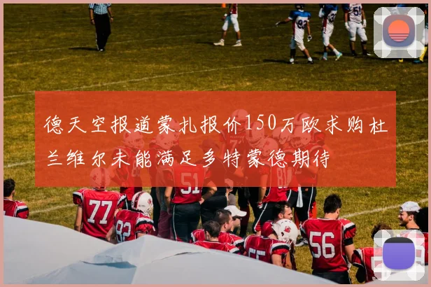 德天空报道蒙扎报价150万欧求购杜兰维尔未能满足多特蒙德期待