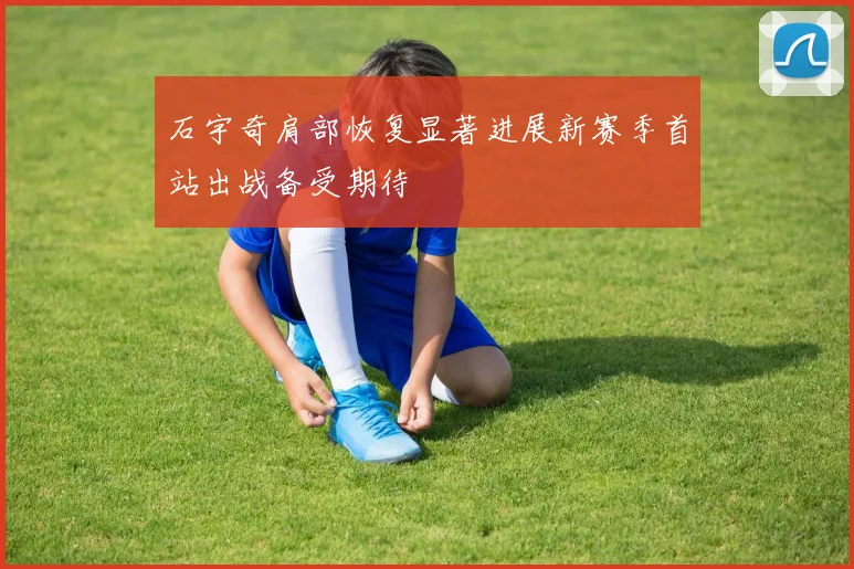 石宇奇肩部恢复显著进展新赛季首站出战备受期待