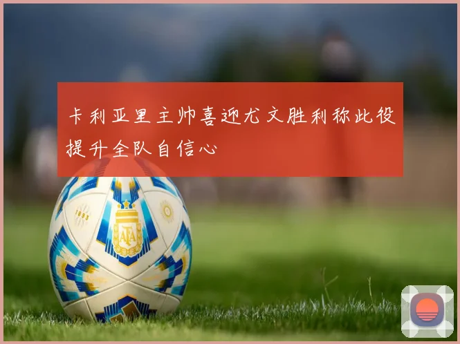 卡利亚里主帅喜迎尤文胜利称此役提升全队自信心