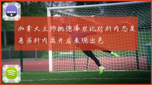 加拿大主帅批德泽尔比对科内态度恶劣科内离开后表现出色