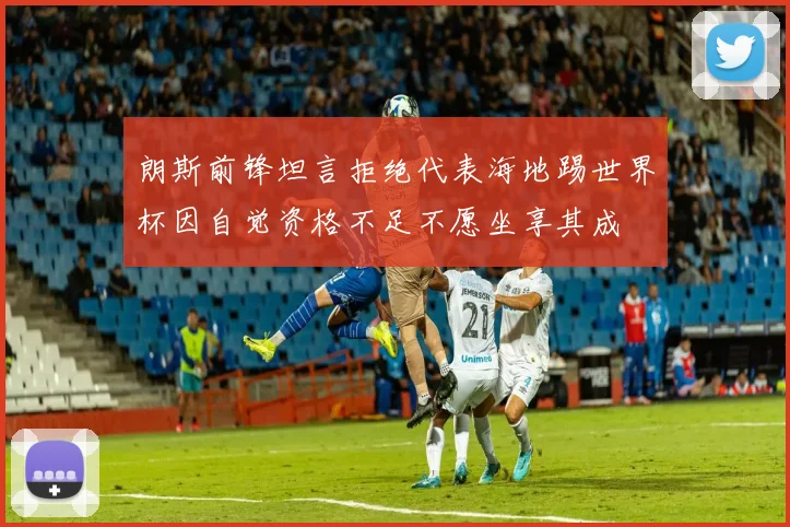 朗斯前锋坦言拒绝代表海地踢世界杯因自觉资格不足不愿坐享其成
