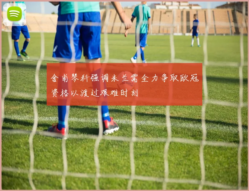 舍甫琴科强调米兰需全力争取欧冠资格以渡过艰难时刻