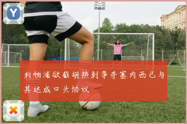 利物浦欲截胡热刺争夺塞内西已与其达成口头协议