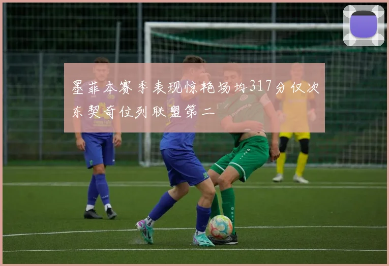 墨菲本赛季表现惊艳场均317分仅次东契奇位列联盟第二