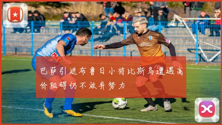 巴萨引进布鲁日小将比斯乌遭遇高价阻碍仍不放弃努力