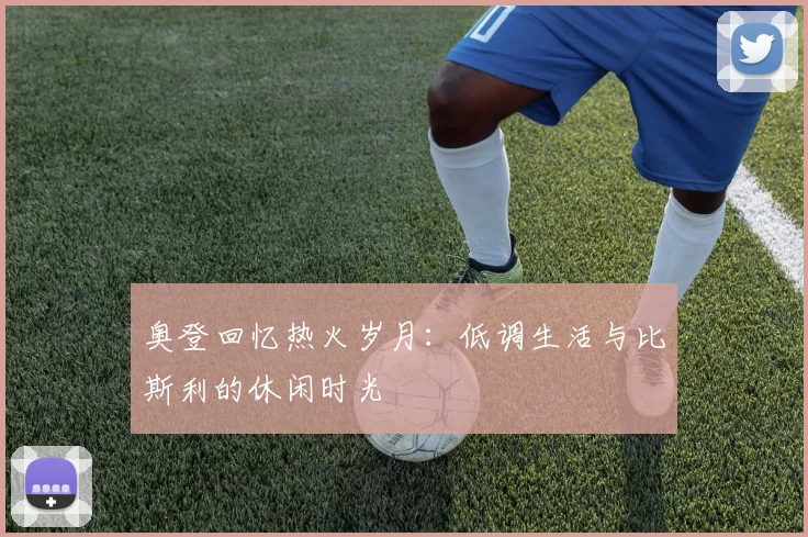 奥登回忆热火岁月：低调生活与比斯利的休闲时光