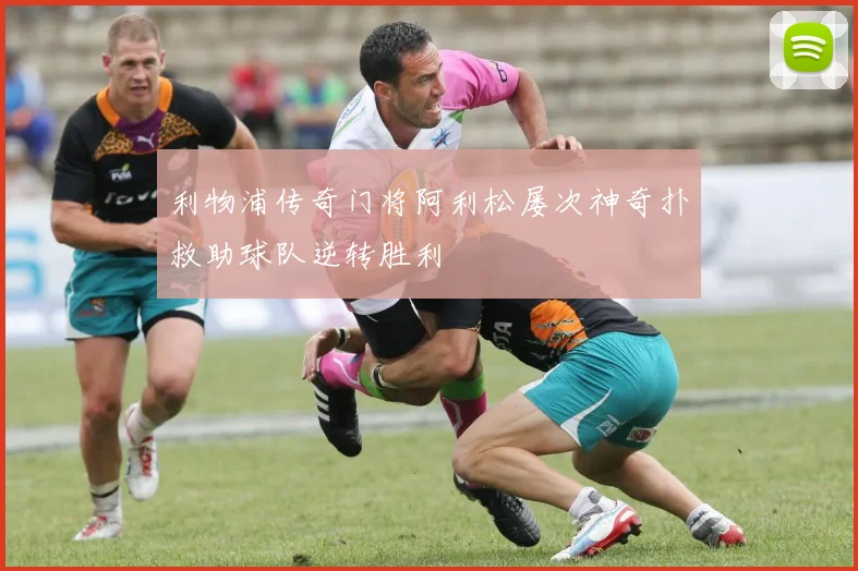 利物浦传奇门将阿利松屡次神奇扑救助球队逆转胜利