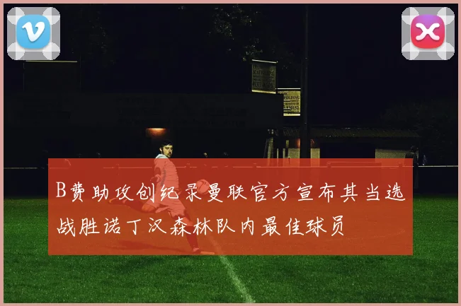 B费助攻创纪录曼联官方宣布其当选战胜诺丁汉森林队内最佳球员