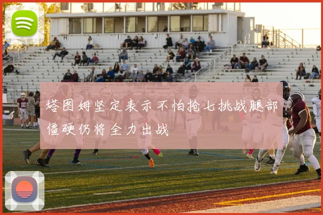 塔图姆坚定表示不怕抢七挑战腿部僵硬仍将全力出战