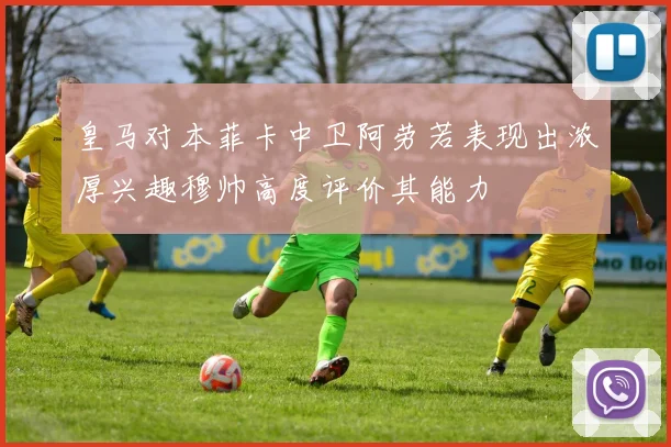 皇马对本菲卡中卫阿劳若表现出浓厚兴趣穆帅高度评价其能力