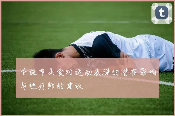 圣诞节美食对运动表现的潜在影响与理疗师的建议