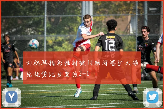 刘祝润精彩抽射破门助海港扩大领先优势比分变为2-0