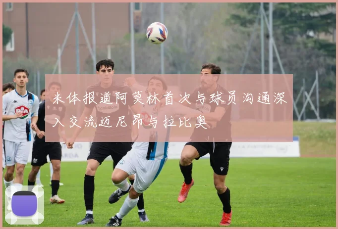 米体报道阿莫林首次与球员沟通深入交流迈尼昂与拉比奥