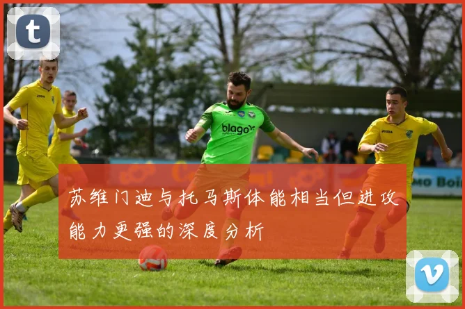 苏维门迪与托马斯体能相当但进攻能力更强的深度分析