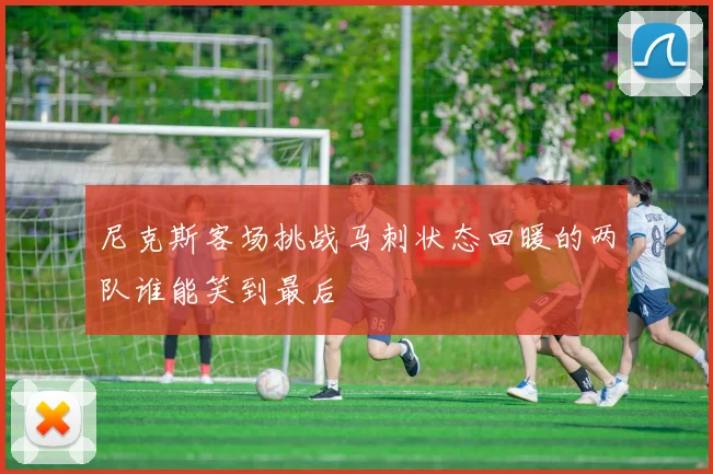 尼克斯客场挑战马刺状态回暖的两队谁能笑到最后