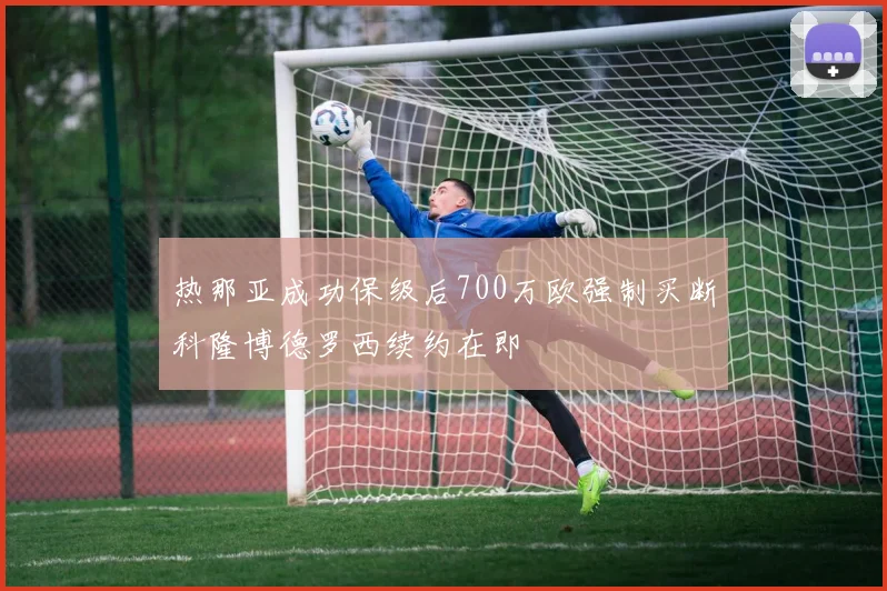 热那亚成功保级后700万欧强制买断科隆博德罗西续约在即