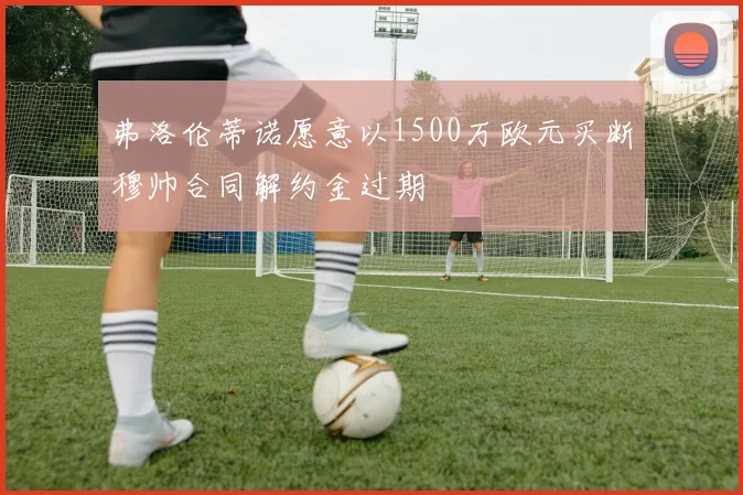 弗洛伦蒂诺愿意以1500万欧元买断穆帅合同解约金过期
