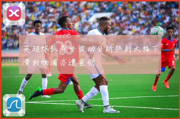英超球队身价波动分析热刺大幅下滑利物浦亦遭重创