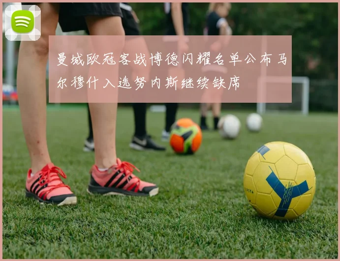 曼城欧冠客战博德闪耀名单公布马尔穆什入选努内斯继续缺席